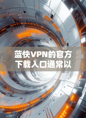 蓝快VPN的官方下载入口通常以官方网站为主，通常在网页上提供下载或下载蓝快VPN这样的链接。以下是具体的步骤