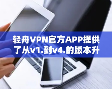 轻舟VPN官方APP提供了从v1.到v4.的版本升级，每个版本都根据用户需求进行了功能和性能的优化。以下是每个版本的主要功能和升级特点