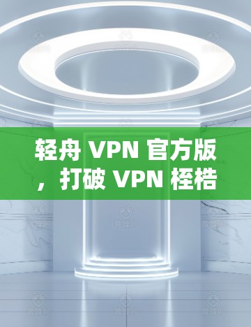 轻舟 VPN 官方版,打破 VPN 桎梏,开启加密级配置时代 轻舟 VPN 官方版,打破 VPN 桎梏,开启加密级配置时代