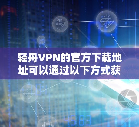 轻舟VPN的官方下载地址可以通过以下方式获取