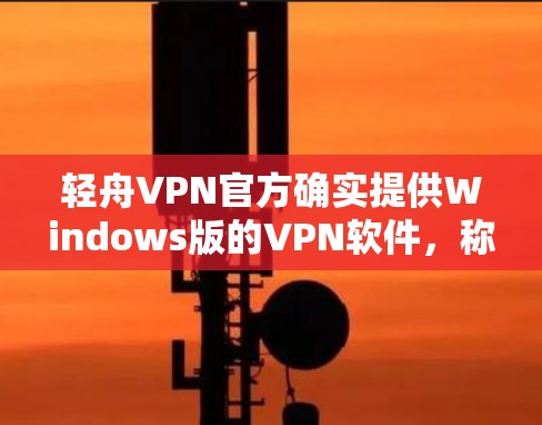 轻舟VPN官方确实提供Windows版的VPN软件,称为轻舟VPN Windows版。以下是下载步骤 轻舟VPN官方确实提供Windows版的VPN软件,称为轻舟VPN Windows版。以下是下载步骤