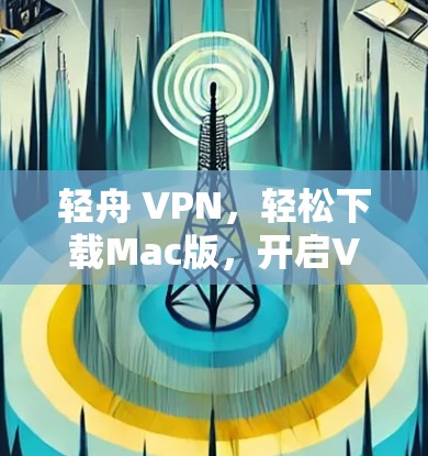 轻舟 VPN,轻松下载Mac版,开启VPN之旅 轻舟 VPN,轻松下载Mac版,开启VPN之旅