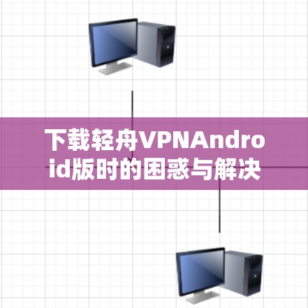 下载轻舟VPNAndroid版时的困惑与解决
