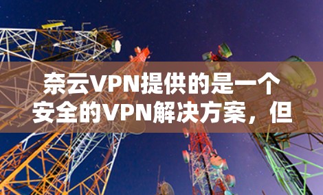 奈云VPN提供的是一个安全的VPN解决方案,但官方版的下载可能较少。以下是一个通用的步骤,通常适用于使用官方VPN或第三方VPN的安装流程 奈云VPN提供的是一个安全的VPN解决方案,但官方版的下载可能较少。以下是一个通用的步骤,通常适用于使用官方VPN或第三方VPN的安装流程