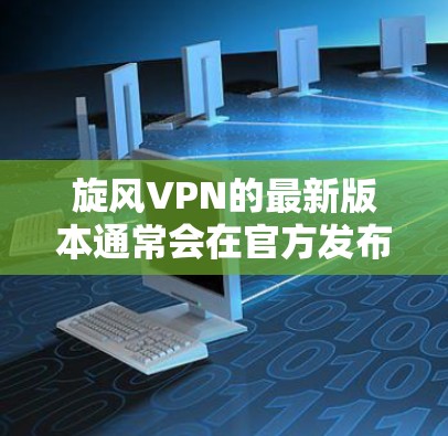 旋风VPN的最新版本通常会在官方发布或社区讨论中得到详细信息。以下是一些步骤可以帮助查找最新的版本