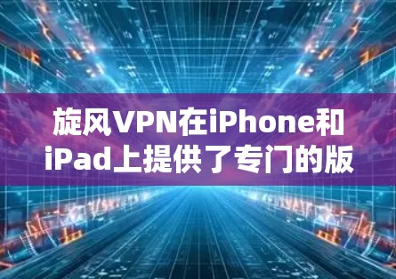 旋风VPN在iPhone和iPad上提供了专门的版本,以下是如何下载和使用iPhone版VPN的步骤 旋风VPN在iPhone和iPad上提供了专门的版本,以下是如何下载和使用iPhone版VPN的步骤