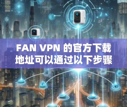 FAN VPN 的官方下载地址可以通过以下步骤查找 FAN VPN 的官方下载地址可以通过以下步骤查找