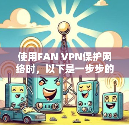 使用FAN VPN保护网络时,以下是一步步的解决方案 使用FAN VPN保护网络时,以下是一步步的解决方案