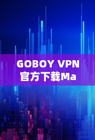 GOBOY VPN官方下载Mac版，安全、高效、轻松隐私保护