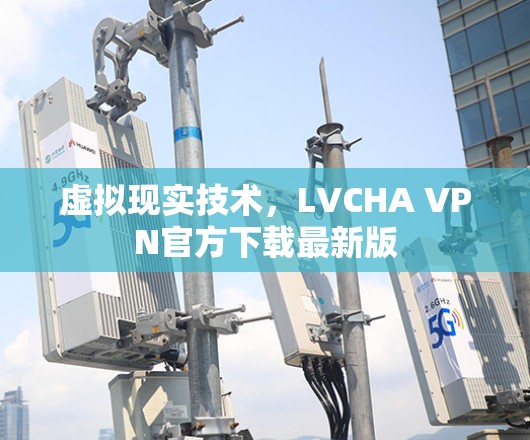 虚拟现实技术,LVCHA VPN官方下载最新版 虚拟现实技术,LVCHA VPN官方下载最新版