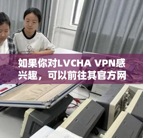 如果你对LVCHA VPN感兴趣,可以前往其官方网站下载。以下是下载LVCHA VPN的主要入口 如果你对LVCHA VPN感兴趣,可以前往其官方网站下载。以下是下载LVCHA VPN的主要入口