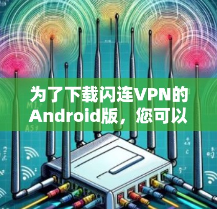 为了下载闪连VPN的Android版,您可以按照以下步骤进行操作 为了下载闪连VPN的Android版,您可以按照以下步骤进行操作