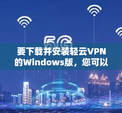 要下载并安装轻云VPN的Windows版,您可以按照以下步骤操作 要下载并安装轻云VPN的Windows版,您可以按照以下步骤操作