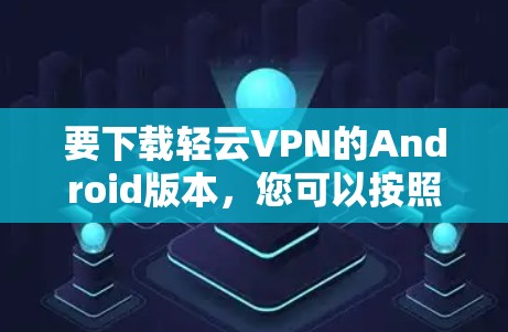 要下载轻云VPN的Android版本，您可以按照以下步骤操作