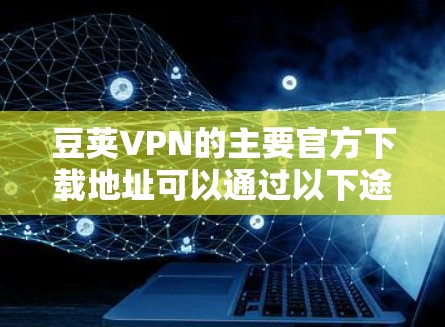 豆荚VPN的主要官方下载地址可以通过以下途径获取 豆荚VPN的主要官方下载地址可以通过以下途径获取
