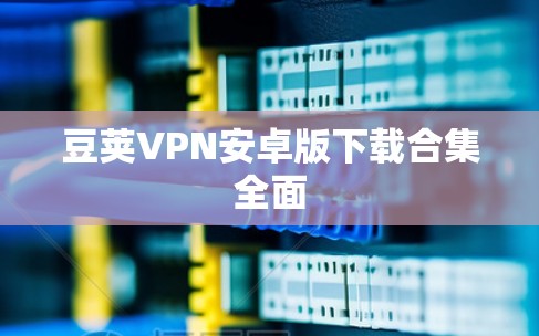 豆荚VPN安卓版下载合集全面 豆荚VPN安卓版下载合集全面