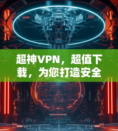 超神VPN,超值下载,为您打造安全可靠的网络体验 超神VPN,超值下载,为您打造安全可靠的网络体验