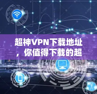 超神VPN下载地址,你值得下载的超神VPN推荐 超神VPN下载地址,你值得下载的超神VPN推荐
