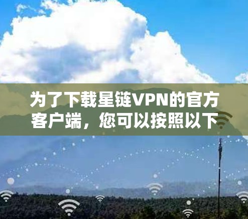 为了下载星链VPN的官方客户端,您可以按照以下步骤操作 为了下载星链VPN的官方客户端,您可以按照以下步骤操作