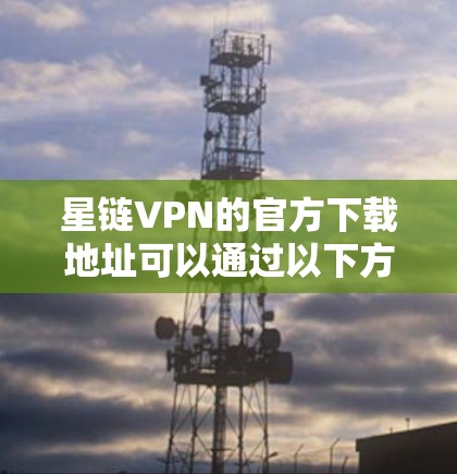 星链VPN的官方下载地址可以通过以下方式获取 星链VPN的官方下载地址可以通过以下方式获取