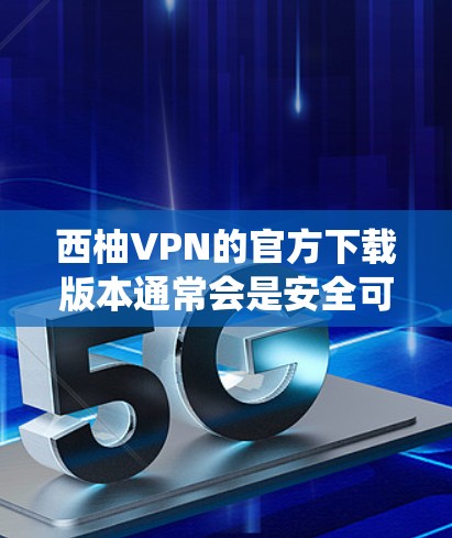 西柚VPN的官方下载版本通常会是安全可靠的选择，因为它通常会带有系统更新的信息和严格的下载限制。以下是推荐的官方 Android 版本和第三方应用版本