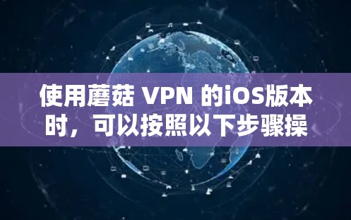使用蘑菇 VPN 的iOS版本时,可以按照以下步骤操作 使用蘑菇 VPN 的iOS版本时,可以按照以下步骤操作