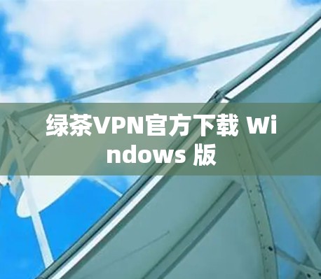 绿茶VPN官方下载 Windows 版 绿茶VPN官方下载 Windows 版