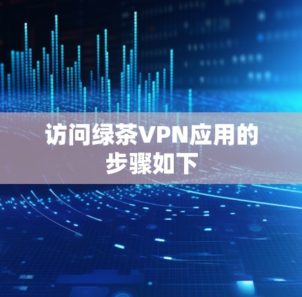 访问绿茶VPN应用的步骤如下 访问绿茶VPN应用的步骤如下