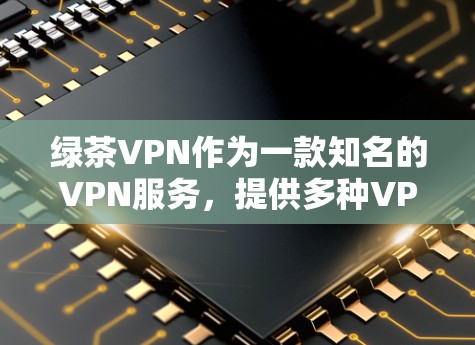 绿茶VPN作为一款知名的VPN服务，提供多种VPN选项，包括中国地区的服务。以下是绿茶VPN官方下载的几个主要渠道和信息