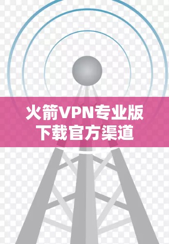 火箭VPN专业版下载官方渠道 火箭VPN专业版下载官方渠道