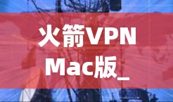 火箭VPNMac版_max_vpn软件 火箭VPNMac版_max_vpn软件