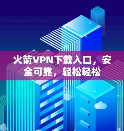 火箭VPN下载入口，安全可靠，轻松轻松
