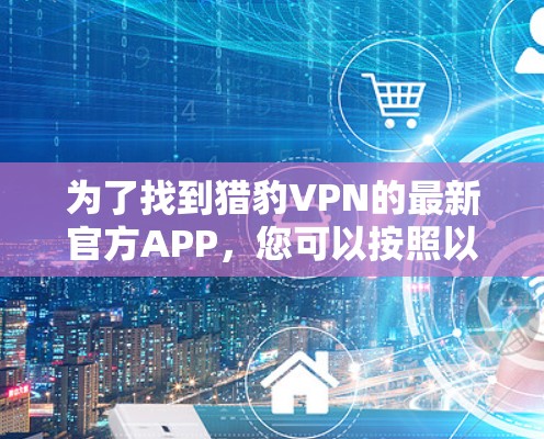 为了找到猎豹VPN的最新官方APP,您可以按照以下步骤进行 为了找到猎豹VPN的最新官方APP,您可以按照以下步骤进行