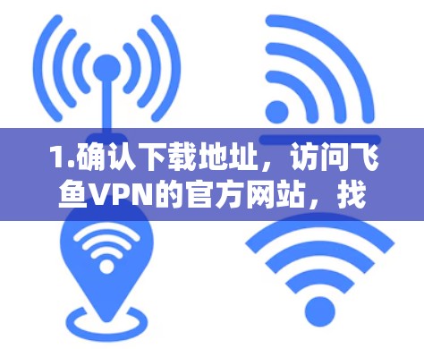 1.确认下载地址,访问飞鱼VPN的官方网站,找到免费版的下载链接 1.确认下载地址,访问飞鱼VPN的官方网站,找到免费版的下载链接