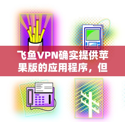 飞鱼VPN确实提供苹果版的应用程序，但需要确认具体版本是否为苹果版。以下是一些步骤，帮助您在苹果设备上下载飞鱼VPN的应用程序