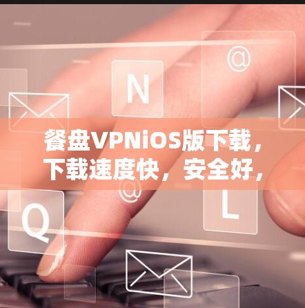 餐盘VPNiOS版下载，下载速度快，安全好，体验超棒