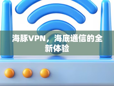 海豚VPN,海底通信的全新体验 海豚VPN,海底通信的全新体验