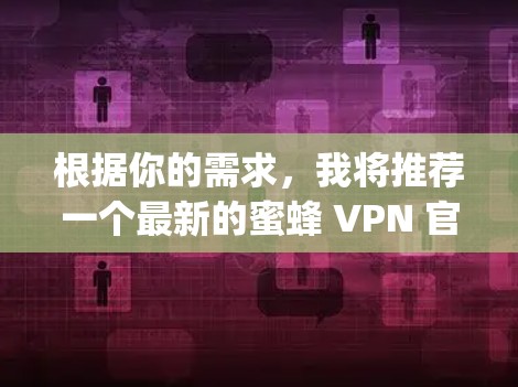 根据你的需求,我将推荐一个最新的蜜蜂 VPN 官方APP,名为 Beescape。它提供了一个全新的、安全且高效的VPN解决方案,支持多语言使用,功能完善且易于使用 根据你的需求,我将推荐一个最新的蜜蜂 VPN 官方APP,名为 Beescape。它提供了一个全新的、安全且高效的VPN解决方案,支持多语言使用,功能完善且易于使用