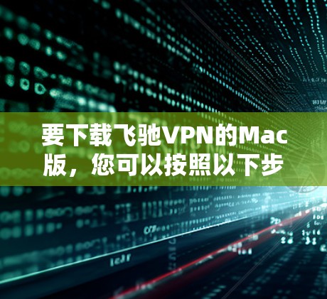 要下载飞驰VPN的Mac版,您可以按照以下步骤操作 要下载飞驰VPN的Mac版,您可以按照以下步骤操作