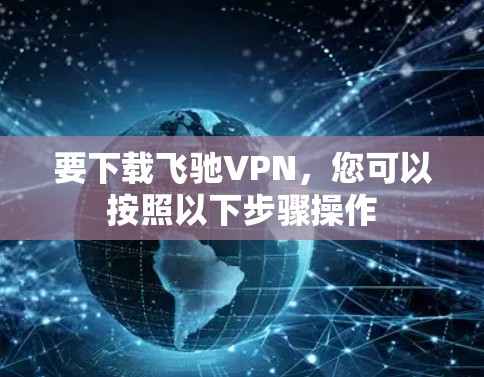 要下载飞驰VPN,您可以按照以下步骤操作 要下载飞驰VPN,您可以按照以下步骤操作