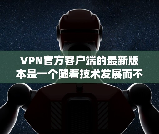 VPN官方客户端的最新版本是一个随着技术发展而不断更新的生态系统，旨在提供更安全、更便捷的网络连接体验。以下是一些关键点