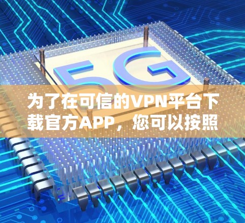 为了在可信的VPN平台下载官方APP，您可以按照以下步骤进行