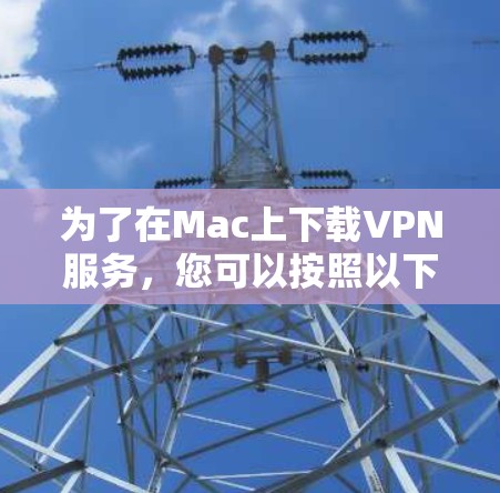 为了在Mac上下载VPN服务,您可以按照以下步骤操作 为了在Mac上下载VPN服务,您可以按照以下步骤操作