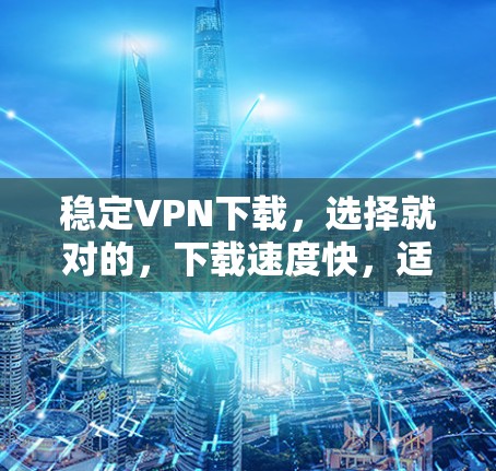 稳定VPN下载,选择就对的,下载速度快,适合长期使用 稳定VPN下载,选择就对的,下载速度快,适合长期使用