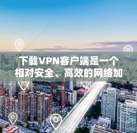 下载VPN客户端是一个相对安全、高效的网络加密方式，以下是详细的步骤和注意事项
