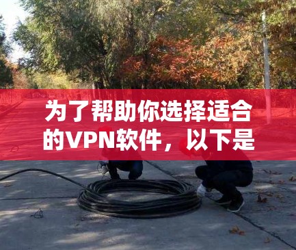 为了帮助你选择适合的VPN软件,以下是详细的建议 为了帮助你选择适合的VPN软件,以下是详细的建议