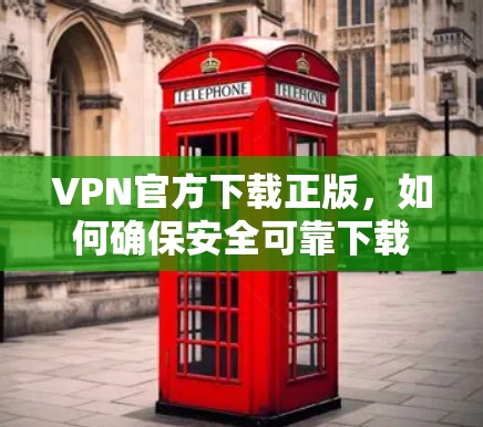 VPN官方下载正版,如何确保安全可靠下载 VPN官方下载正版,如何确保安全可靠下载