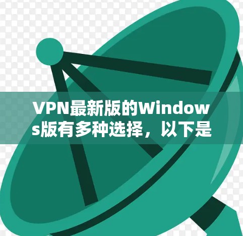 VPN最新版的Windows版有多种选择，以下是一些常见的版本及其特点