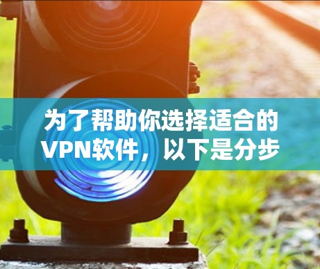 为了帮助你选择适合的VPN软件，以下是分步骤的指南