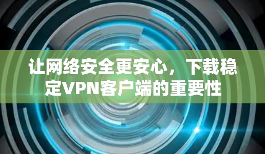 让网络安全更安心，下载稳定VPN客户端的重要性